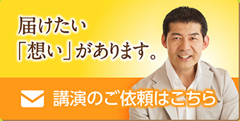届けたい「想い」があります。講演のご依頼はこちら