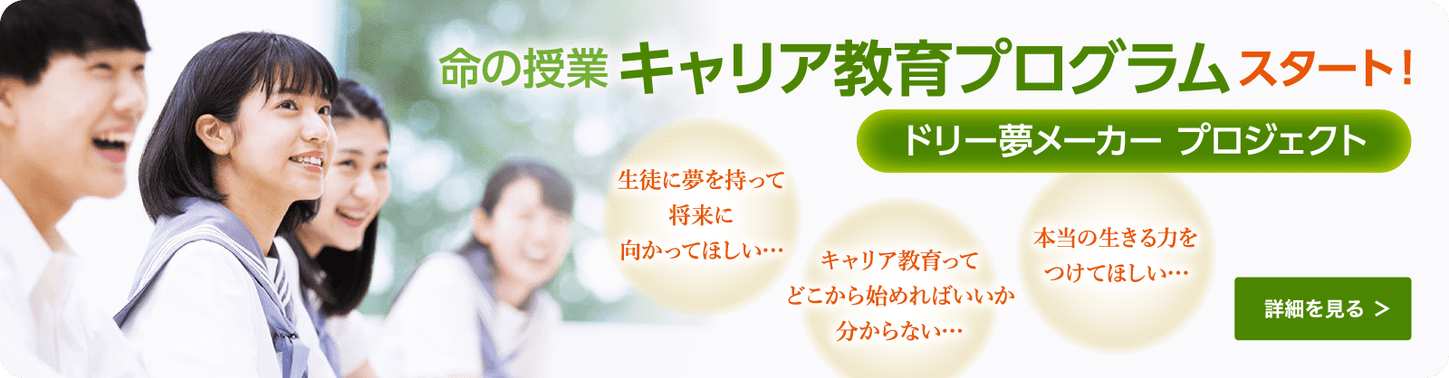 命の授業 キャリア教育プログラム スタート! ドリー夢メーカー プロジェクト 生徒に夢を持って将来に向かってほしい… キャリア教育ってどこから始めればいいか分からない… 本当の生きる力をつけてほしい… 詳細を見る >